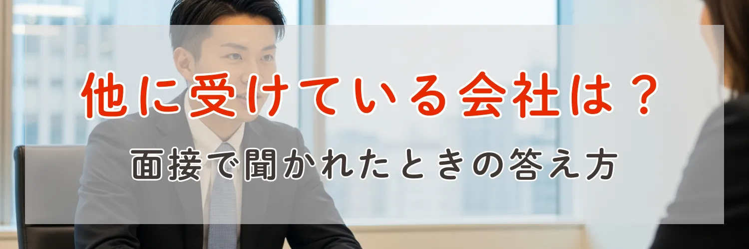 面接で「他に受けている会社」について聞かれた時の適切な答え方