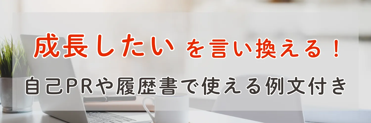「成長したい」のビジネス向け言い換え表現｜自己PRや履歴書で使える例文付き