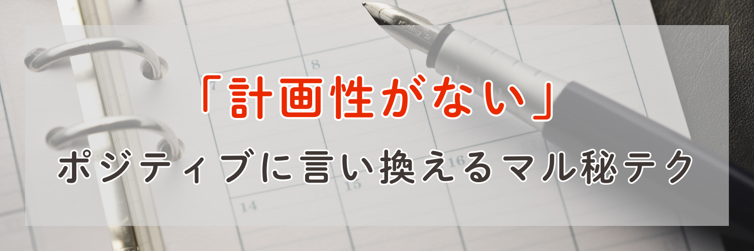【印象が180度変わる】「計画性がない」を面接でポジティブに言い換えるマル秘テク